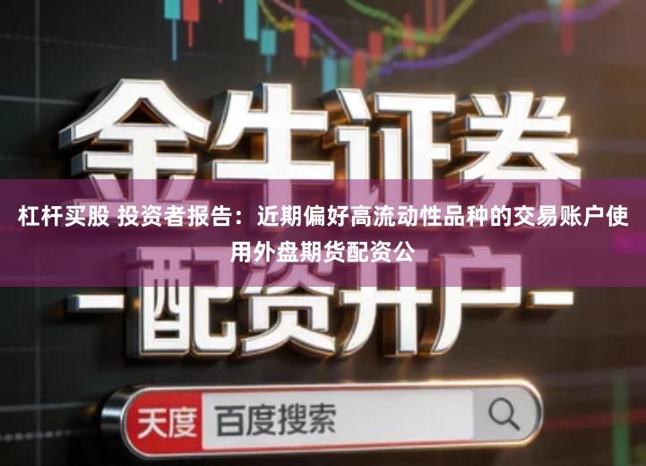 杠杆买股 投资者报告：近期偏好高流动性品种的交易账户使用外盘期货配资公