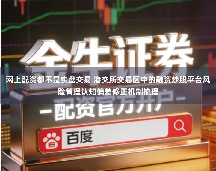 网上配资都不是实盘交易 港交所交易区中的融资炒股平台风险管理认知偏差修正机制梳理