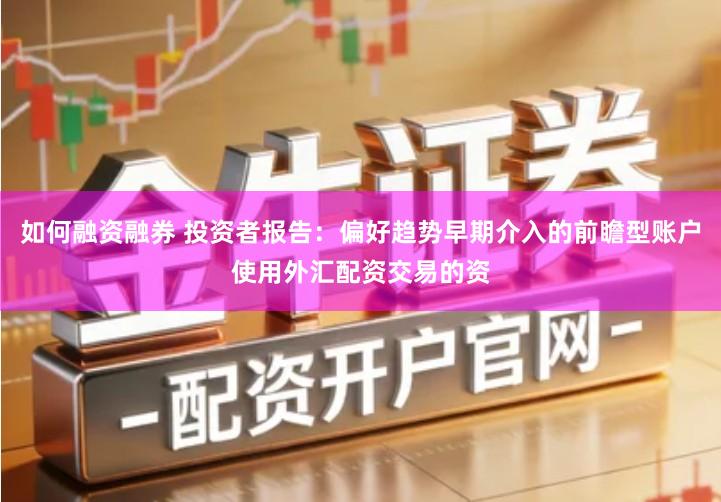 如何融资融券 投资者报告:偏好趋势早期介入的前瞻型账户使用外汇配资交易的资