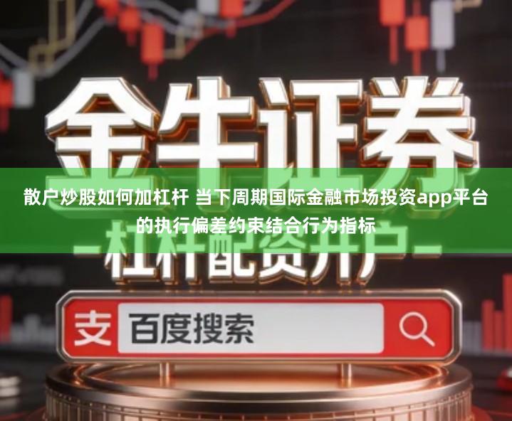 散户炒股如何加杠杆 当下周期国际金融市场投资app平台的执行偏差约束结合行为指标