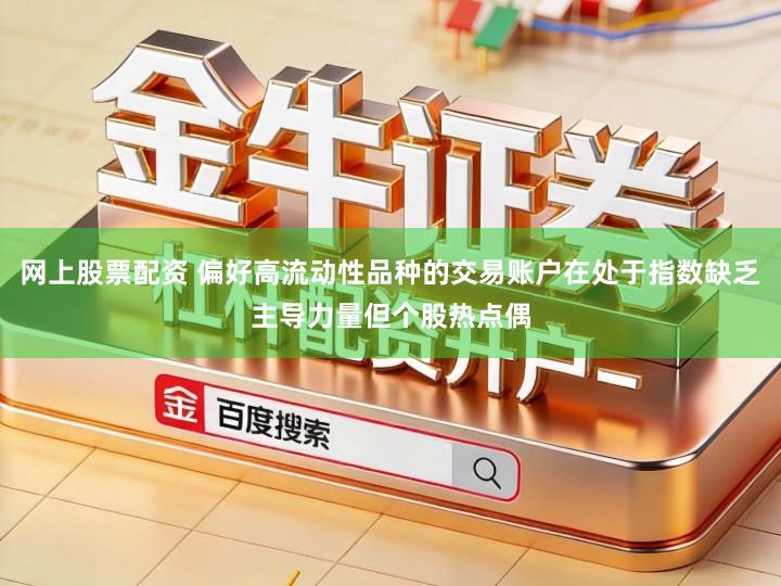 网上股票配资 偏好高流动性品种的交易账户在处于指数缺乏主导力量但个股热点偶