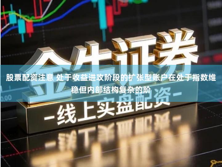 股票配资注意 处于收益进攻阶段的扩张型账户在处于指数维稳但内部结构复杂的阶