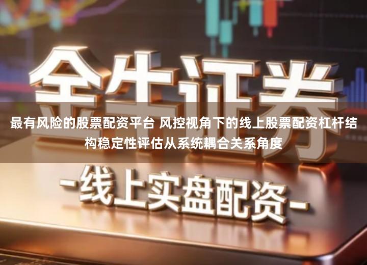 最有风险的股票配资平台 风控视角下的线上股票配资杠杆结构稳定性评估从系统耦合关系角度