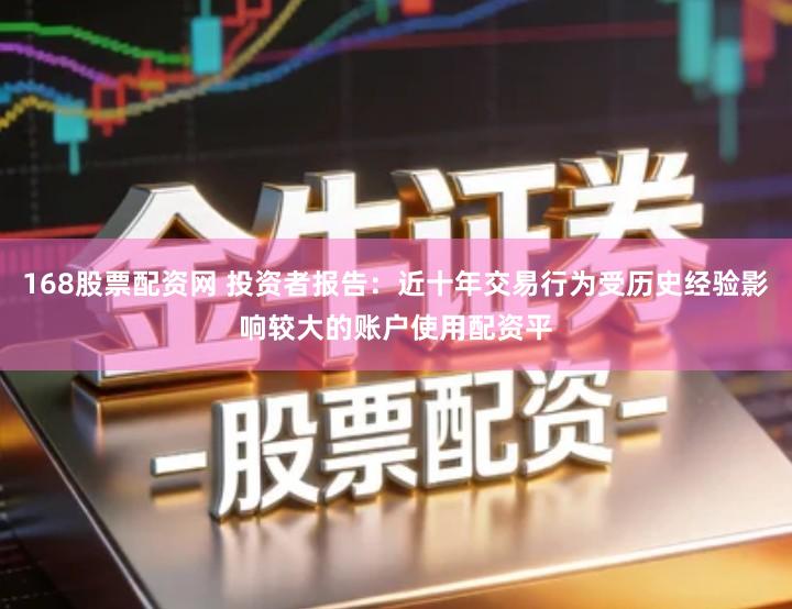 168股票配资网 投资者报告：近十年交易行为受历史经验影响较大的账户使用配资平