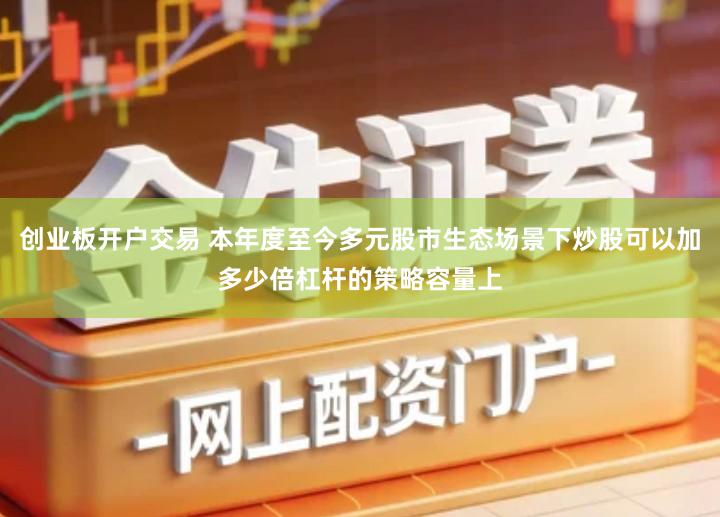 创业板开户交易 本年度至今多元股市生态场景下炒股可以加多少倍杠杆的策略容量上