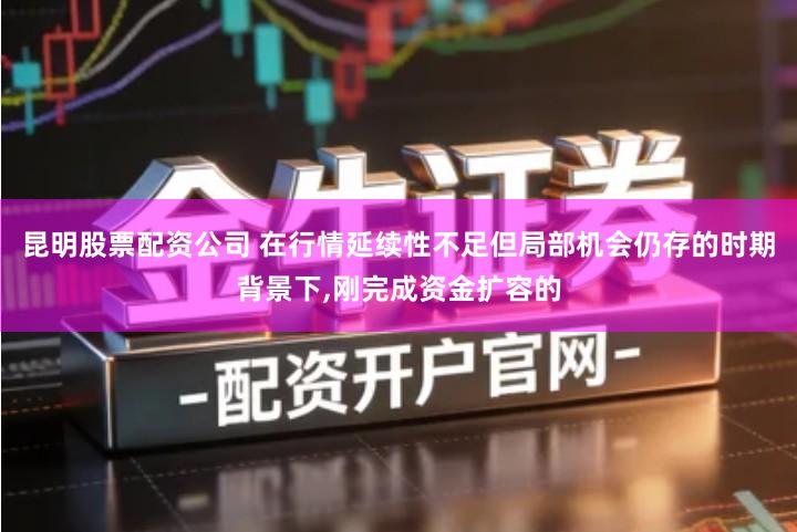 昆明股票配资公司 在行情延续性不足但局部机会仍存的时期背景下,刚完成资金扩容的