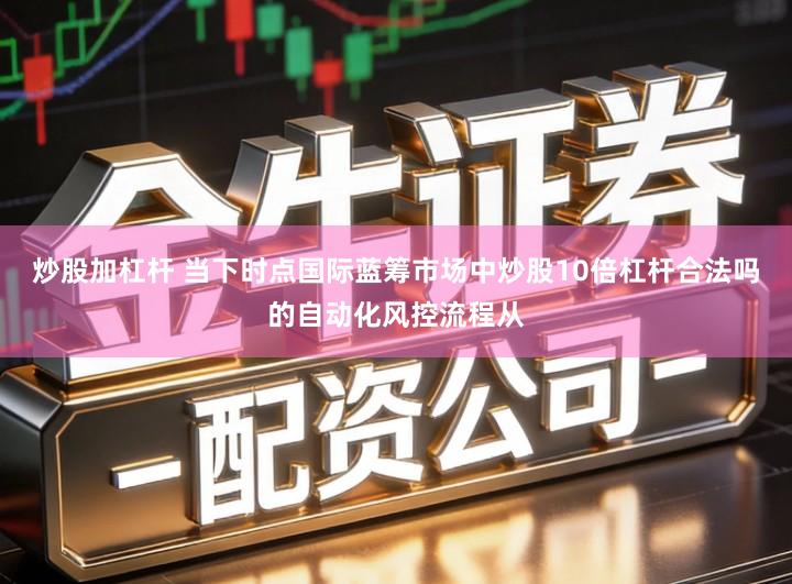 炒股加杠杆 当下时点国际蓝筹市场中炒股10倍杠杆合法吗的自动化风控流程从