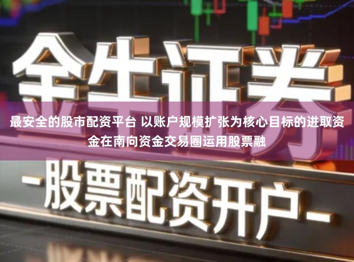 最安全的股市配资平台 以账户规模扩张为核心目标的进取资金在南向资金交易圈运用股票融