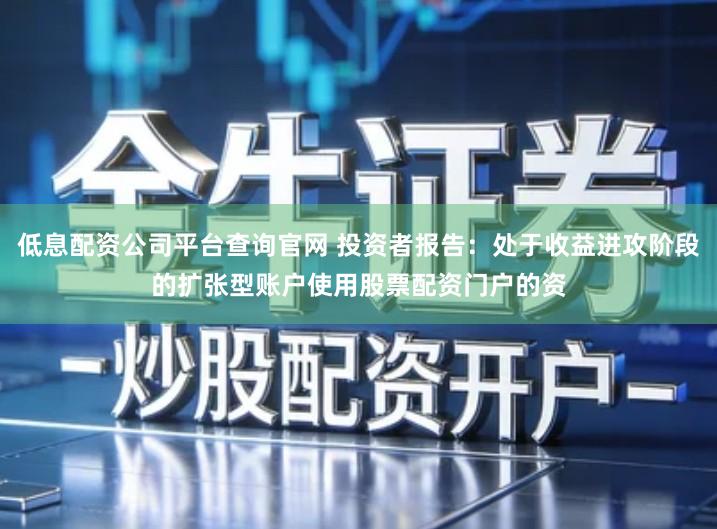低息配资公司平台查询官网 投资者报告:处于收益进攻阶段的扩张型账户使用股票配资门户的资