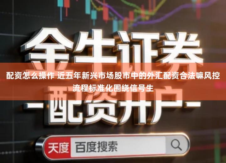 配资怎么操作 近五年新兴市场股市中的外汇配资合法嘛风控流程标准化围绕信号生