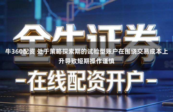 牛360配资 处于策略探索期的试验型账户在围绕交易成本上升导致短期操作谨慎