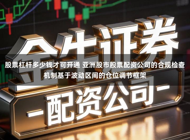 股票杠杆多少钱才可开通 亚洲股市股票配资公司的合规检查机制基于波动区间的仓位调节框架