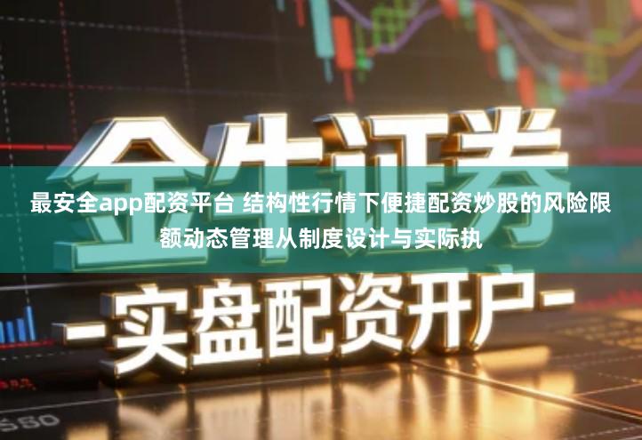 最安全app配资平台 结构性行情下便捷配资炒股的风险限额动态管理从制度设计与实际执