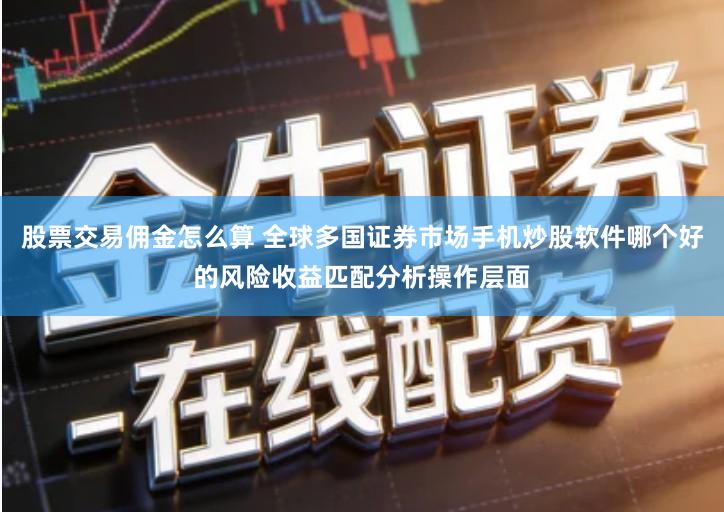 股票交易佣金怎么算 全球多国证券市场手机炒股软件哪个好的风险收益匹配分析操作层面