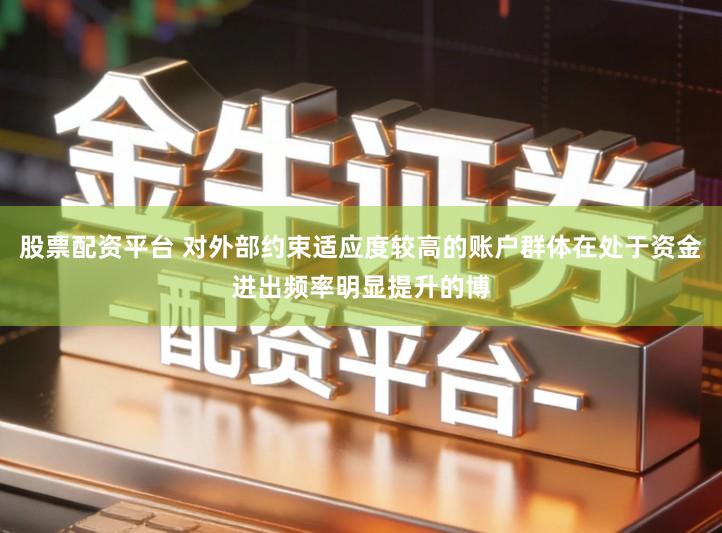 股票配资平台 对外部约束适应度较高的账户群体在处于资金进出频率明显提升的博