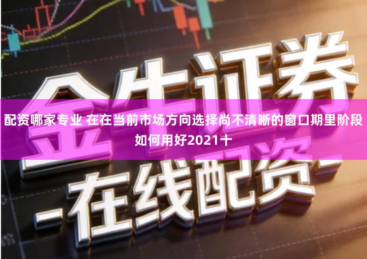 配资哪家专业 在在当前市场方向选择尚不清晰的窗口期里阶段如何用好2021十