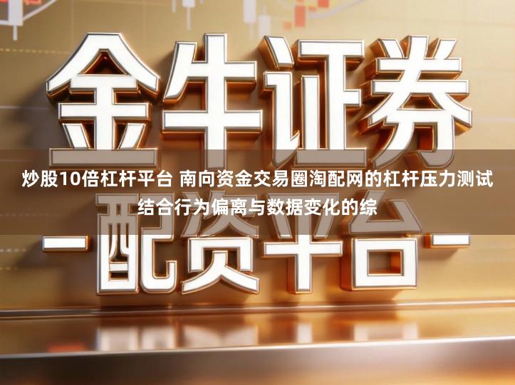 炒股10倍杠杆平台 南向资金交易圈淘配网的杠杆压力测试结合行为偏离与数据变化的综