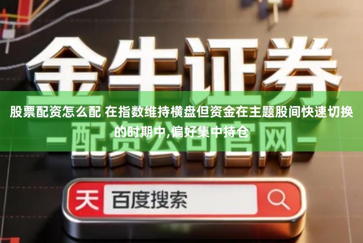 股票配资怎么配 在指数维持横盘但资金在主题股间快速切换的时期中,偏好集中持仓