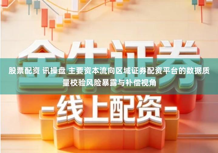 股票配资 讯操盘 主要资本流向区域证券配资平台的数据质量校验风险暴露与补偿视角