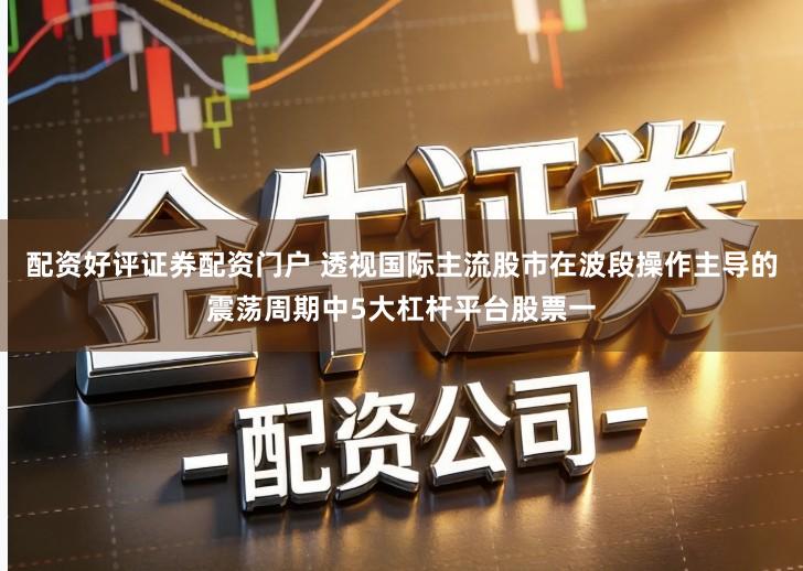 配资好评证券配资门户 透视国际主流股市在波段操作主导的震荡周期中5大杠杆平台股票一