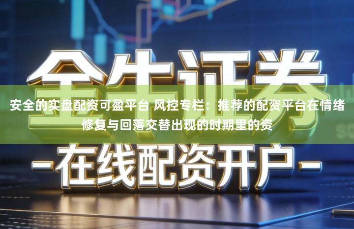 安全的实盘配资可盈平台 风控专栏：推荐的配资平台在情绪修复与回落交替出现的时期里的资
