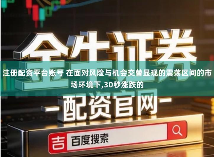 注册配资平台账号 在面对风险与机会交替显现的震荡区间的市场环境下,30秒涨跌的