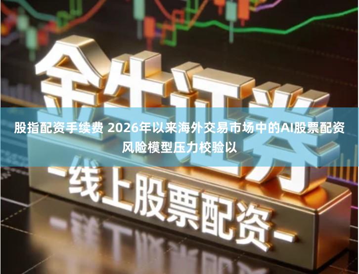 股指配资手续费 2026年以来海外交易市场中的AI股票配资风险模型压力校验以