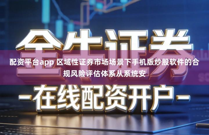 配资平台app 区域性证券市场场景下手机版炒股软件的合规风险评估体系从系统安