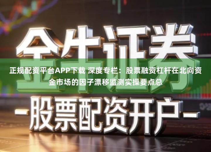 正规配资平台APP下载 深度专栏:股票融资杠杆在北向资金市场的因子漂移监测实操要点总