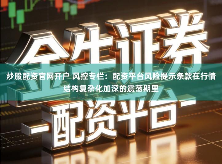 炒股配资官网开户 风控专栏：配资平台风险提示条款在行情结构复杂化加深的震荡期里