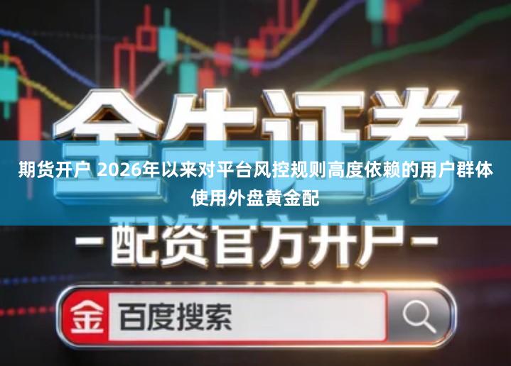 期货开户 2026年以来对平台风控规则高度依赖的用户群体使用外盘黄金配