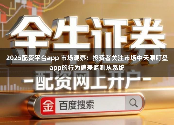 2025配资平台app 市场观察:投资者关注市场中天眼盯盘app的行为偏差监测从系统