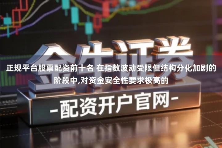 正规平台股票配资前十名 在指数波动受限但结构分化加剧的阶段中,对资金安全性要求极高的