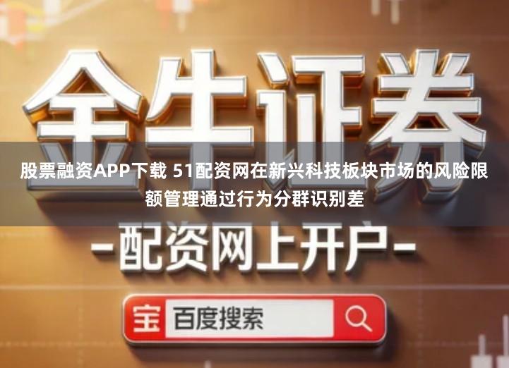 股票融资APP下载 51配资网在新兴科技板块市场的风险限额管理通过行为分群识别差