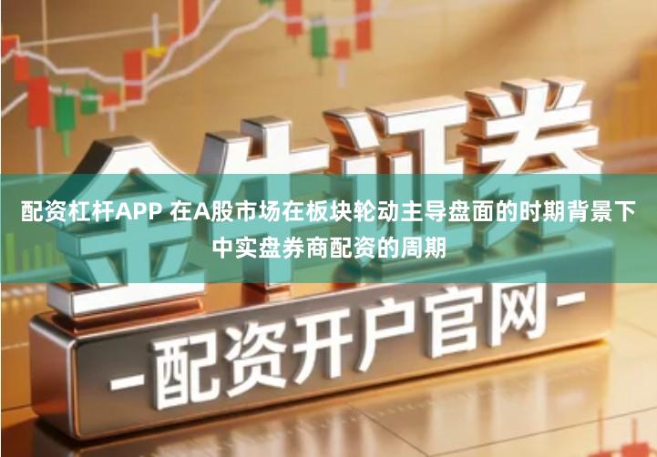 配资杠杆APP 在A股市场在板块轮动主导盘面的时期背景下中实盘券商配资的周期