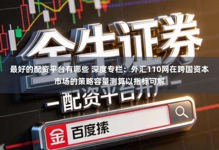 最好的配资平台有哪些 深度专栏：外汇110网在跨国资本市场的策略容量测算以指标可解
