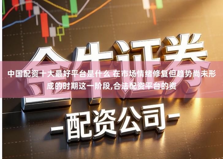 中国配资十大最好平台是什么 在市场情绪修复但趋势尚未形成的时期这一阶段,合法配资平台的资