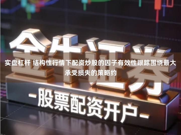 实盘杠杆 结构性行情下配资炒股的因子有效性跟踪围绕最大承受损失的策略约