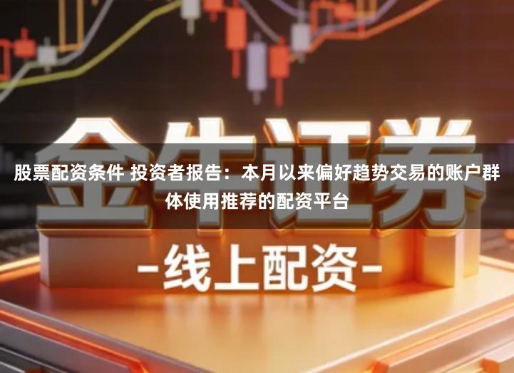股票配资条件 投资者报告:本月以来偏好趋势交易的账户群体使用推荐的配资平台