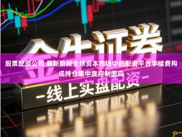股票配资公司 最新阶段全球资本市场中的配资平台手续费构成持仓集中度控制面向