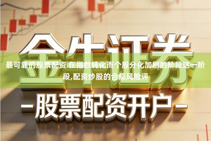 最可靠的股票配资 在指数钝化而个股分化加剧的阶段这一阶段,配资炒股的合规风险评