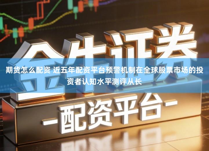 期货怎么配资 近五年配资平台预警机制在全球股票市场的投资者认知水平测评从长