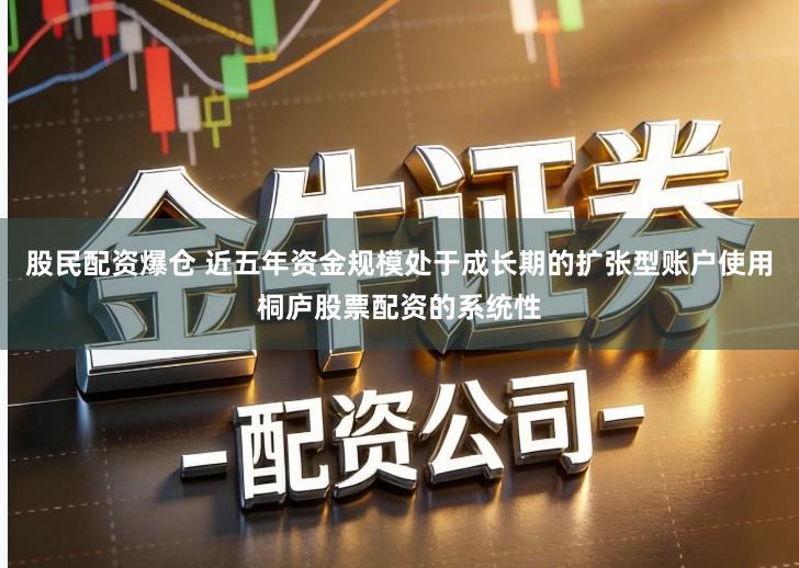 股民配资爆仓 近五年资金规模处于成长期的扩张型账户使用桐庐股票配资的系统性