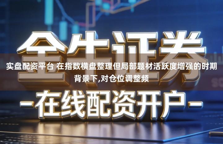 实盘配资平台 在指数横盘整理但局部题材活跃度增强的时期背景下,对仓位调整频