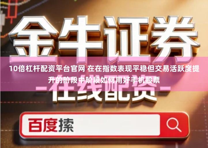 10倍杠杆配资平台官网 在在指数表现平稳但交易活跃度提升的阶段中阶段如何用好手机股票