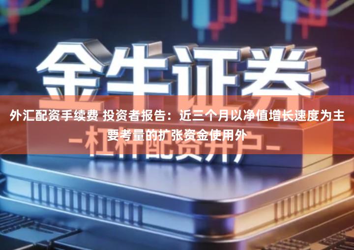 外汇配资手续费 投资者报告：近三个月以净值增长速度为主要考量的扩张资金使用外