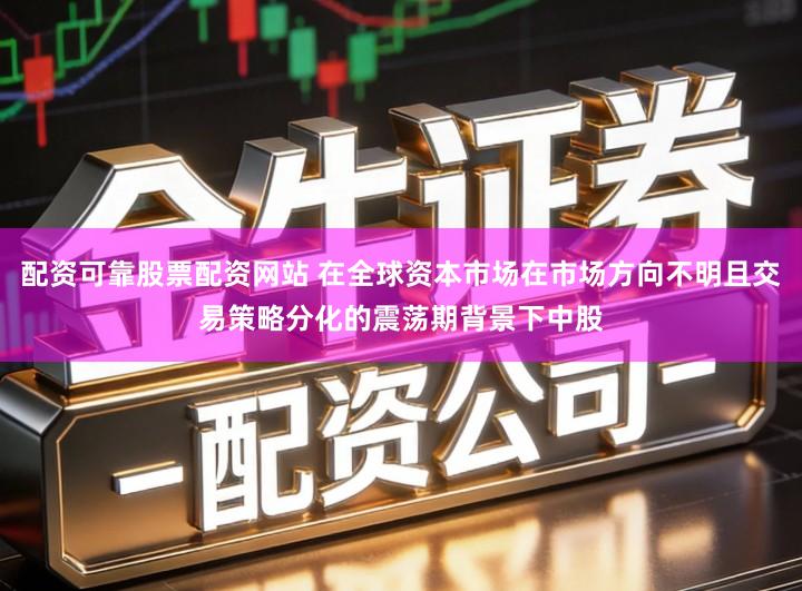 配资可靠股票配资网站 在全球资本市场在市场方向不明且交易策略分化的震荡期背景下中股