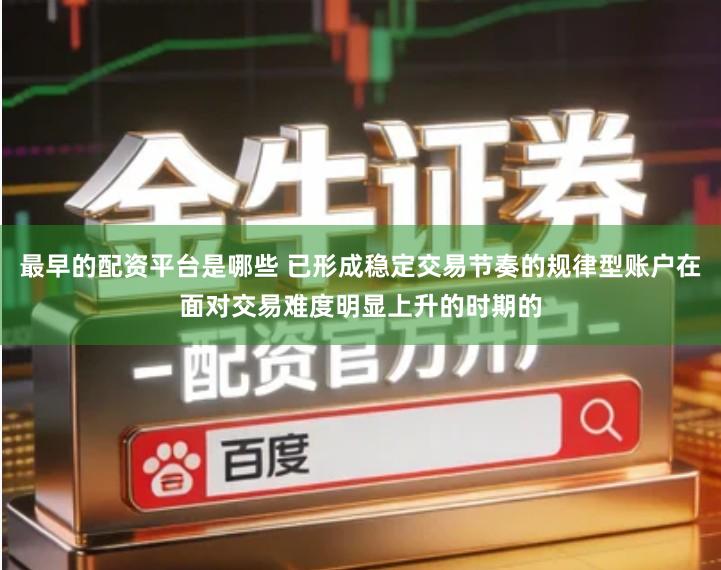 最早的配资平台是哪些 已形成稳定交易节奏的规律型账户在面对交易难度明显上升的时期的