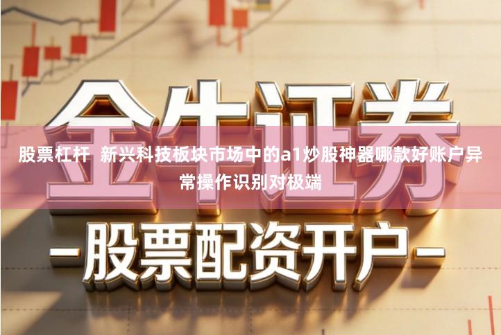 股票杠杆  新兴科技板块市场中的a1炒股神器哪款好账户异常操作识别对极端