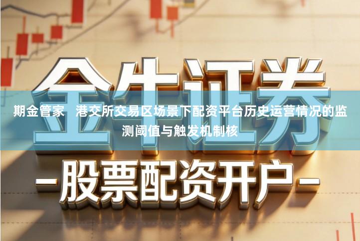 期金管家   港交所交易区场景下配资平台历史运营情况的监测阈值与触发机制核